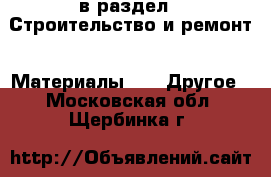  в раздел : Строительство и ремонт » Материалы »  » Другое . Московская обл.,Щербинка г.